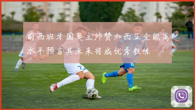 前西班牙国奥主帅赞加西亚全能高水平预言其未来将成优秀教练