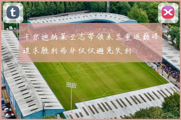 卡尔迪纳莱立志带领米兰重返巅峰追求胜利而非仅仅避免失利