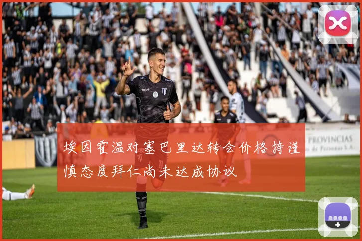 埃因霍温对塞巴里达转会价格持谨慎态度拜仁尚未达成协议