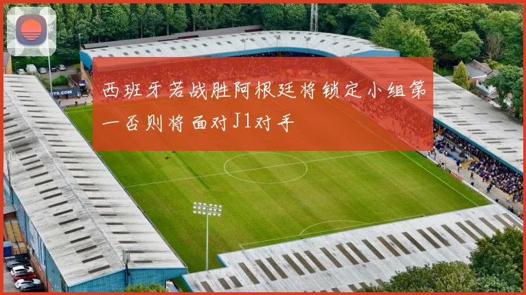 西班牙若战胜阿根廷将锁定小组第一否则将面对J1对手