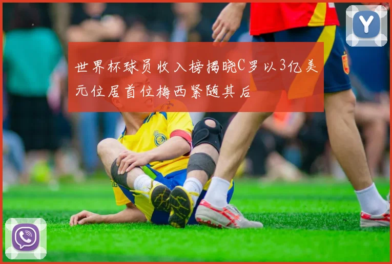 世界杯球员收入榜揭晓C罗以3亿美元位居首位梅西紧随其后