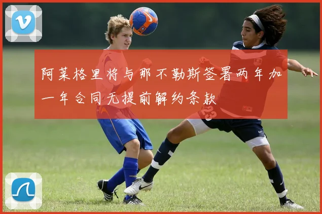 阿莱格里将与那不勒斯签署两年加一年合同无提前解约条款