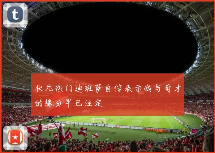 状元热门迪班萨自信表示我与奇才的缘分早已注定