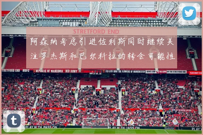 阿森纳考虑引进佐利斯同时继续关注罗杰斯和巴尔科拉的转会可能性