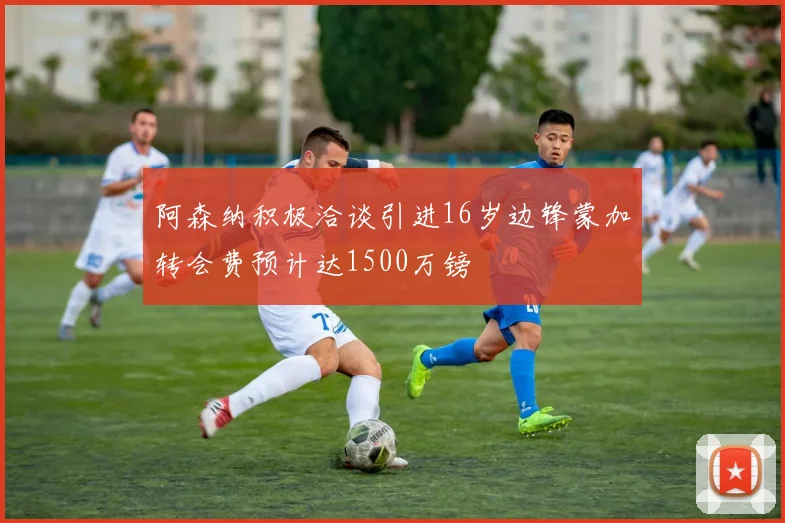 阿森纳积极洽谈引进16岁边锋蒙加转会费预计达1500万镑