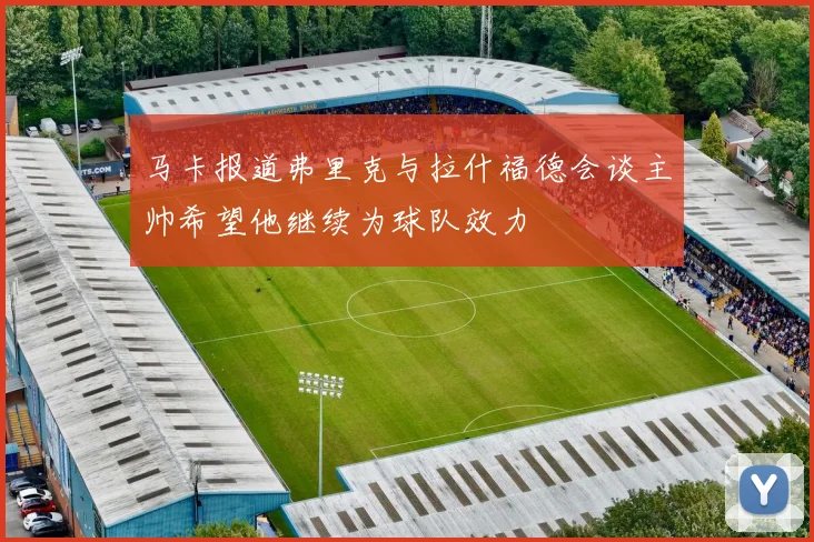 马卡报道弗里克与拉什福德会谈主帅希望他继续为球队效力