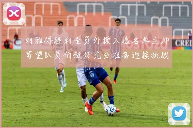 利雅得胜利全员外援入选名单主帅寄望队员们做好充分准备迎接挑战