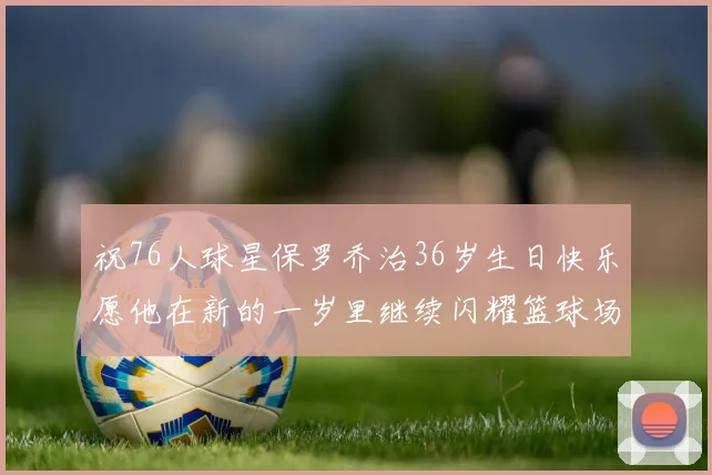 祝76人球星保罗乔治36岁生日快乐愿他在新的一岁里继续闪耀篮球场